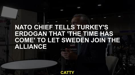 NATO chief tells Turkey’s Erdogan that ‘the time has come’ to let Sweden join the alliance